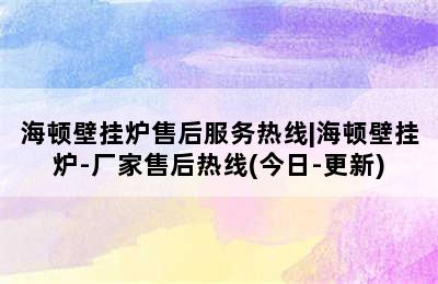 海顿壁挂炉售后服务热线|海顿壁挂炉-厂家售后热线(今日-更新)